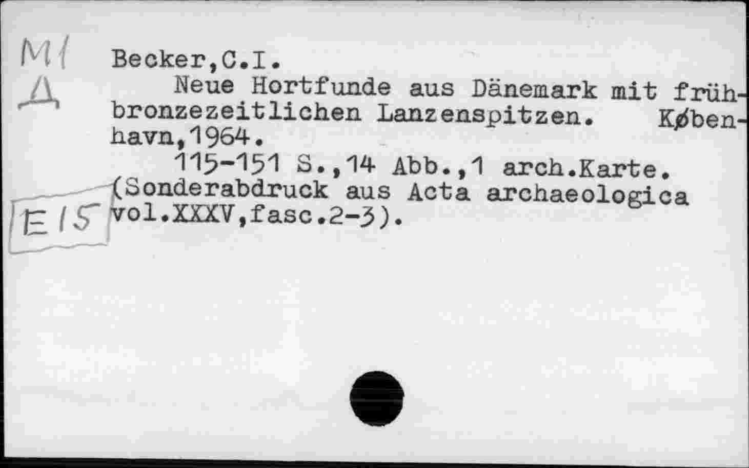 ﻿I	Becker,С.I.
Neue Hortfunde aus Dänemark mit früh bronzezeitlichen Lanzenspitzen. K^ben-havn,1964.
S.,14 Abb.,1 arch.Karte.
Sonderabdruck aus Acta archaeologica ol.XXXV,fase.2-3).